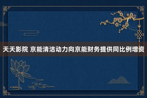 天天影院 京能清洁动力向京能财务提供同比例增资