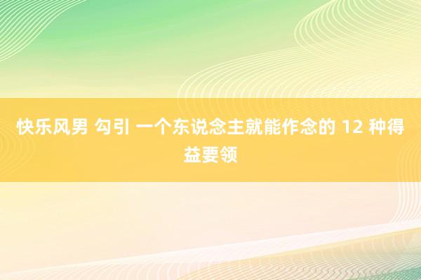 快乐风男 勾引 一个东说念主就能作念的 12 种得益要领
