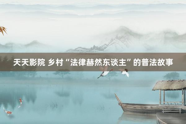 天天影院 乡村“法律赫然东谈主”的普法故事