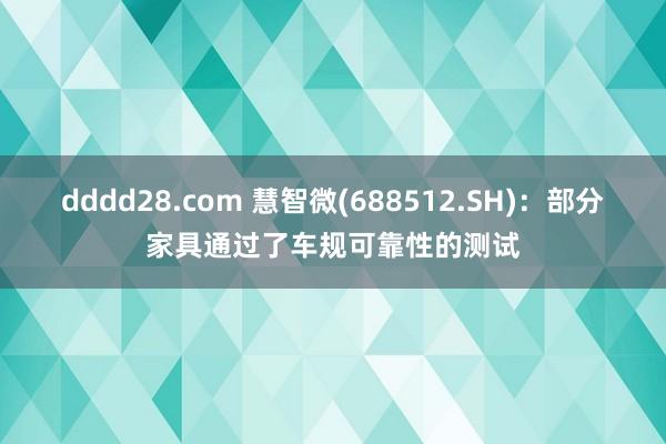 dddd28.com 慧智微(688512.SH)：部分家具通过了车规可靠性的测试