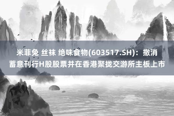 米菲兔 丝袜 绝味食物(603517.SH)：撤消蓄意刊行H股股票并在香港聚拢交游所主板上市