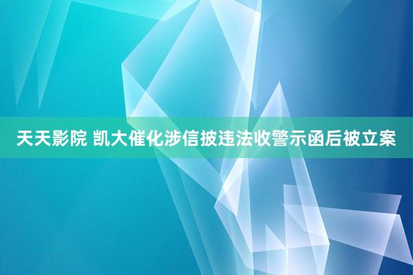 天天影院 凯大催化涉信披违法收警示函后被立案