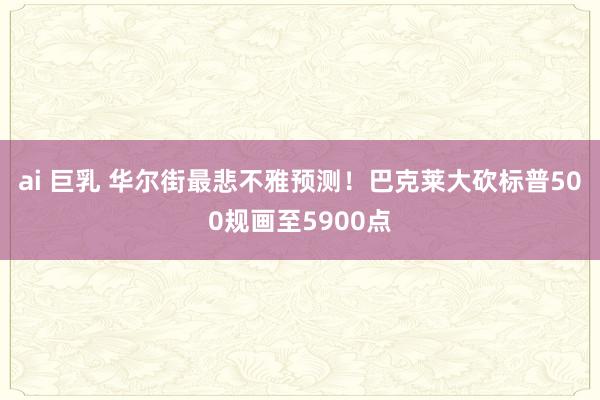 ai 巨乳 华尔街最悲不雅预测！巴克莱大砍标普500规画至5900点