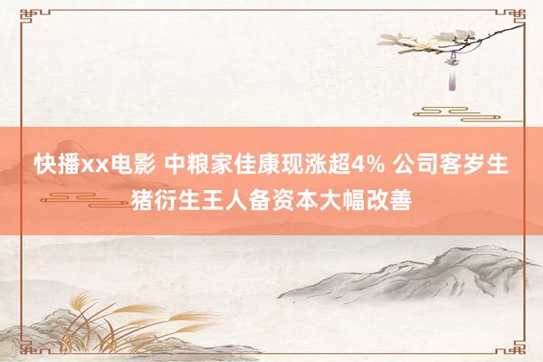 快播xx电影 中粮家佳康现涨超4% 公司客岁生猪衍生王人备资本大幅改善