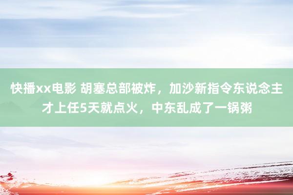 快播xx电影 胡塞总部被炸，加沙新指令东说念主才上任5天就点火，中东乱成了一锅粥