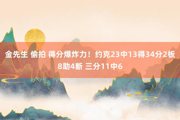 金先生 偷拍 得分爆炸力！约克23中13得34分2板8助4断 三分11中6