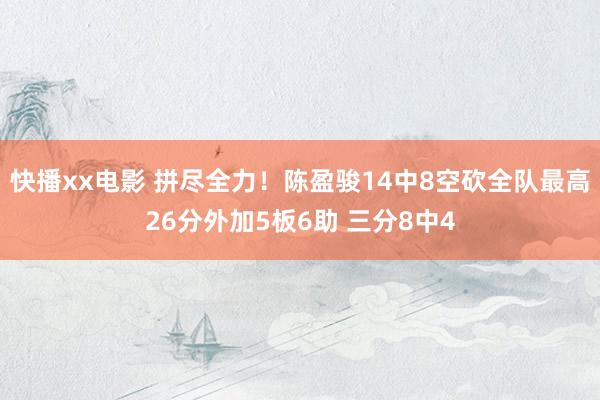 快播xx电影 拼尽全力！陈盈骏14中8空砍全队最高26分外加5板6助 三分8中4