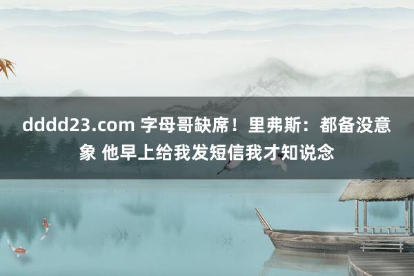 dddd23.com 字母哥缺席！里弗斯：都备没意象 他早上给我发短信我才知说念