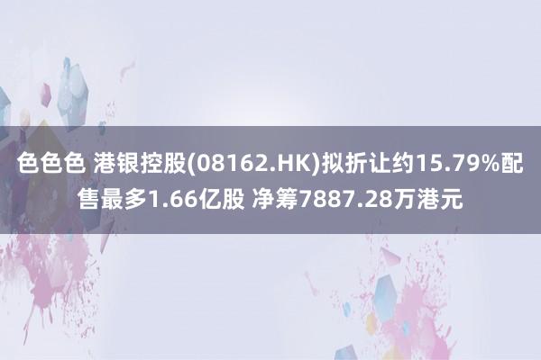 色色色 港银控股(08162.HK)拟折让约15.79%配售最多1.66亿股 净筹7887.28万港元
