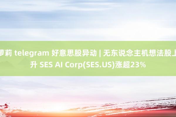 萝莉 telegram 好意思股异动 | 无东说念主机想法股上升 SES AI Corp(SES.US)涨超23%