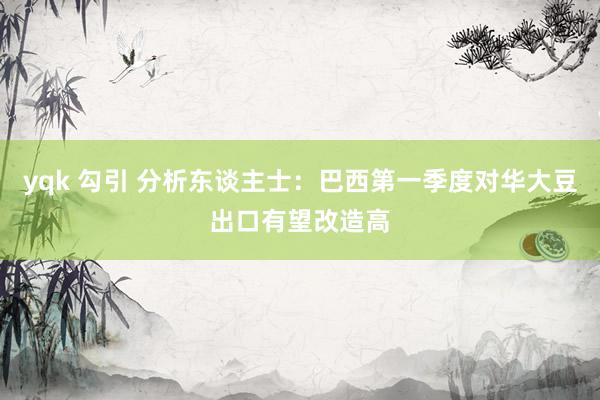 yqk 勾引 分析东谈主士：巴西第一季度对华大豆出口有望改造高