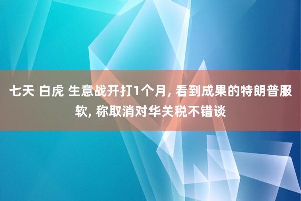 七天 白虎 生意战开打1个月， 看到成果的特朗普服软， 称取消对华关税不错谈