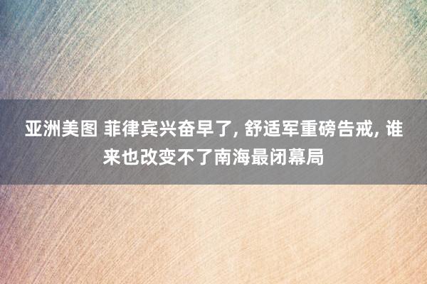 亚洲美图 菲律宾兴奋早了， 舒适军重磅告戒， 谁来也改变不了南海最闭幕局