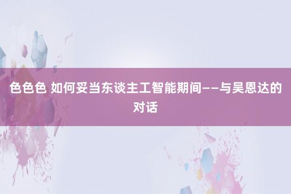 色色色 如何妥当东谈主工智能期间——与吴恩达的对话