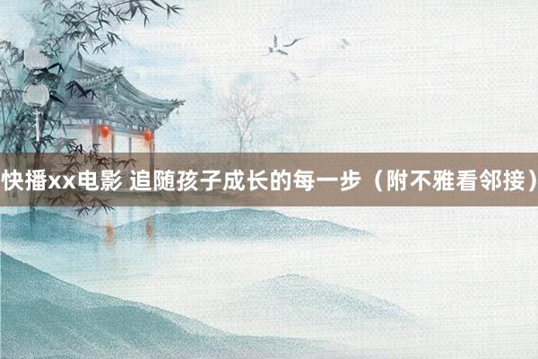 快播xx电影 追随孩子成长的每一步（附不雅看邻接）