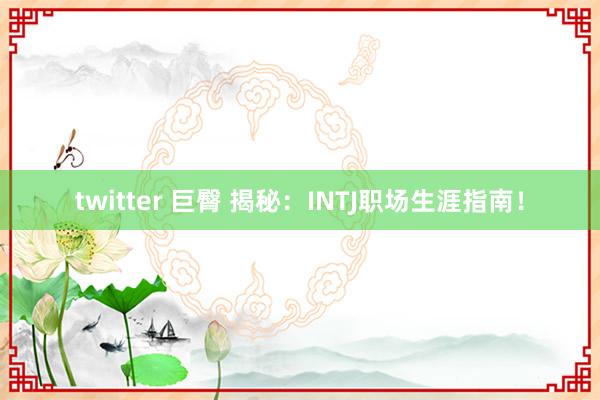 twitter 巨臀 揭秘：INTJ职场生涯指南！