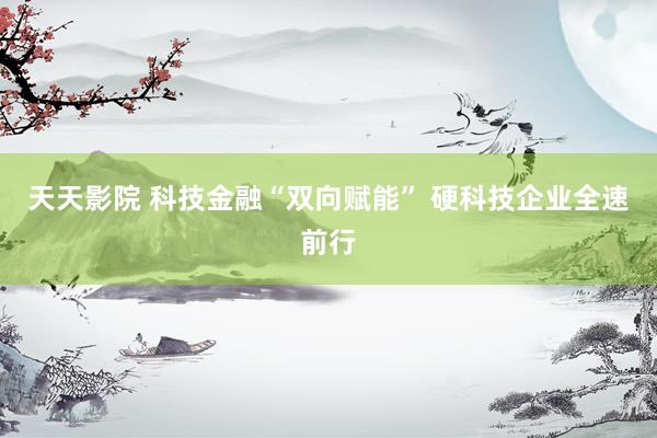 天天影院 科技金融“双向赋能” 硬科技企业全速前行
