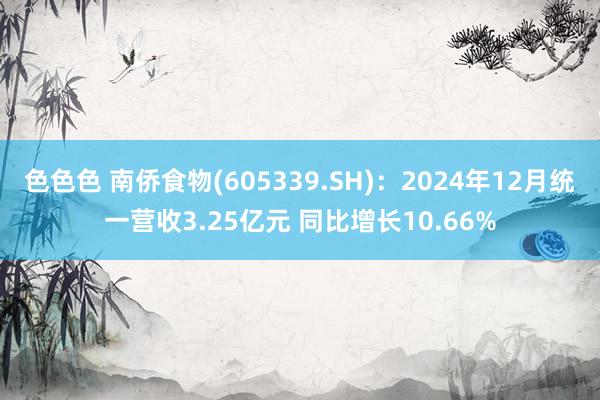 色色色 南侨食物(605339.SH)：2024年12月统一营收3.25亿元 同比增长10.66%