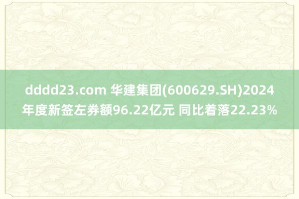 dddd23.com 华建集团(600629.SH)2024年度新签左券额96.22亿元 同比着落22.23%