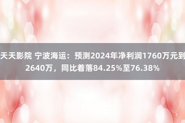 天天影院 宁波海运：预测2024年净利润1760万元到2640万，同比着落84.25%至76.38%