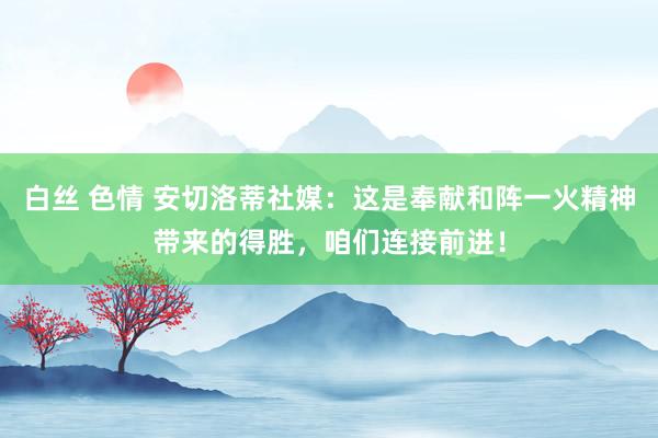 白丝 色情 安切洛蒂社媒：这是奉献和阵一火精神带来的得胜，咱们连接前进！