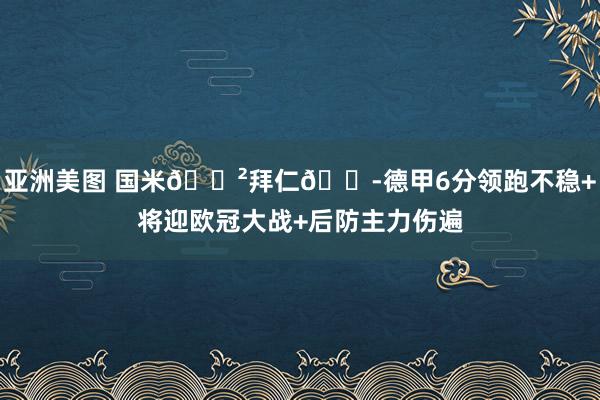 亚洲美图 国米😲拜仁😭德甲6分领跑不稳+将迎欧冠大战+后防主力伤遍