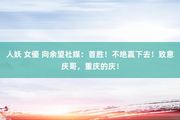 人妖 女優 向余望社媒：首胜！不绝赢下去！致意庆哥，重庆的庆！