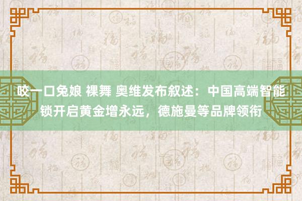 咬一口兔娘 裸舞 奥维发布叙述：中国高端智能锁开启黄金增永远，德施曼等品牌领衔