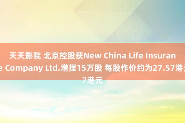 天天影院 北京控股获New China Life Insurance Company Ltd.增捏15万股 每股作价约为27.57港元