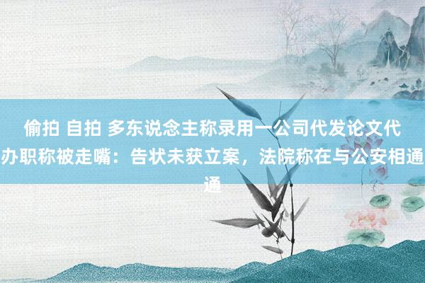 偷拍 自拍 多东说念主称录用一公司代发论文代办职称被走嘴：告状未获立案，法院称在与公安相通