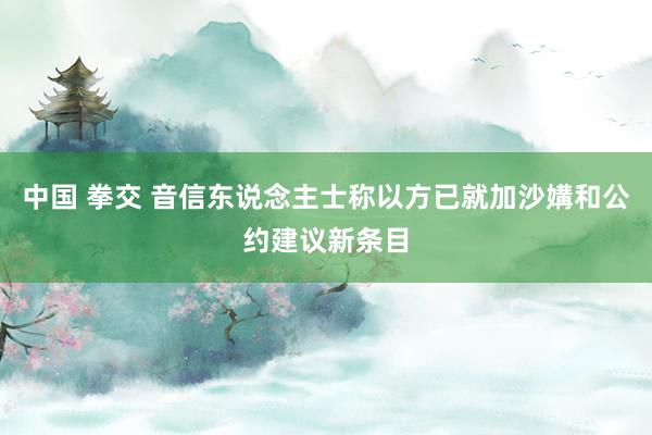 中国 拳交 音信东说念主士称以方已就加沙媾和公约建议新条目