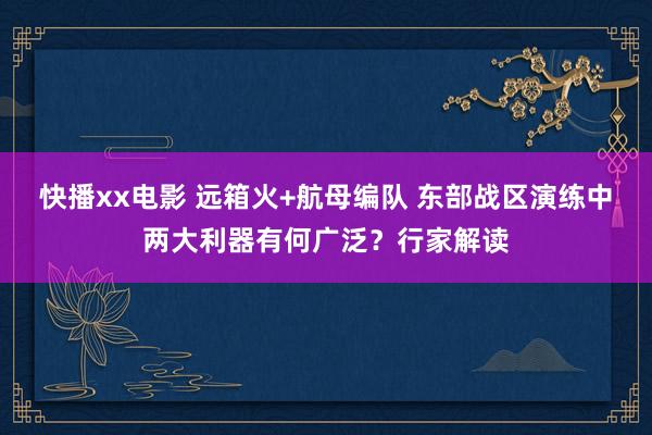 快播xx电影 远箱火+航母编队 东部战区演练中两大利器有何广泛？行家解读