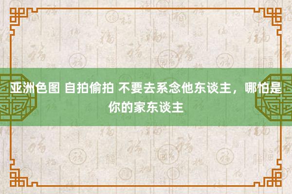 亚洲色图 自拍偷拍 不要去系念他东谈主，哪怕是你的家东谈主