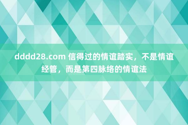 dddd28.com 信得过的情谊踏实，不是情谊经管，而是第四脉络的情谊法