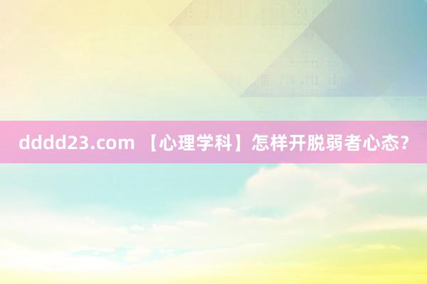 dddd23.com 【心理学科】怎样开脱弱者心态？