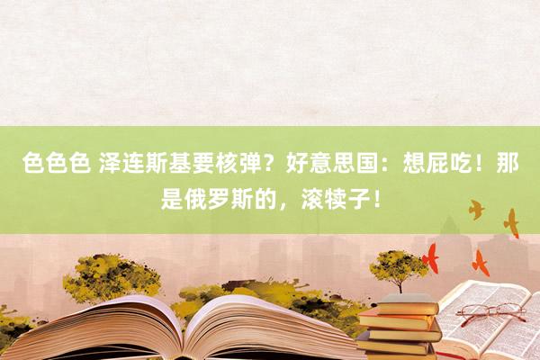 色色色 泽连斯基要核弹？好意思国：想屁吃！那是俄罗斯的，滚犊子！