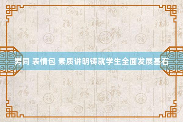 男同 表情包 素质讲明铸就学生全面发展基石