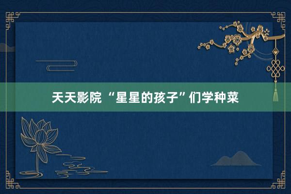 天天影院 “星星的孩子”们学种菜