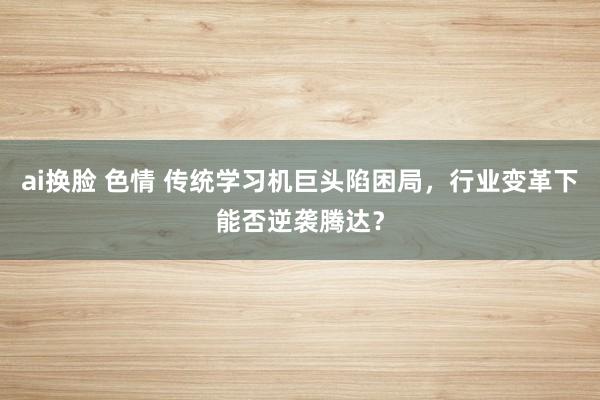 ai换脸 色情 传统学习机巨头陷困局，行业变革下能否逆袭腾达？