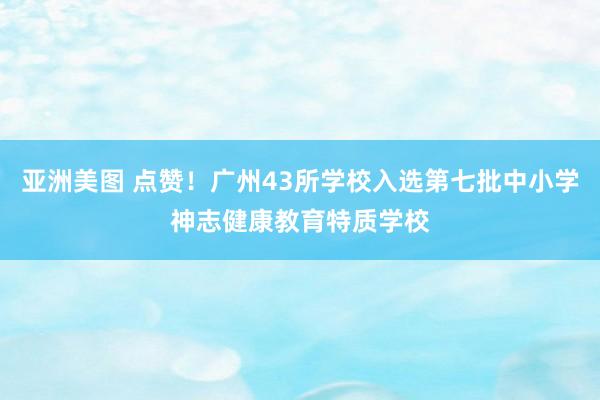 亚洲美图 点赞！广州43所学校入选第七批中小学神志健康教育特质学校