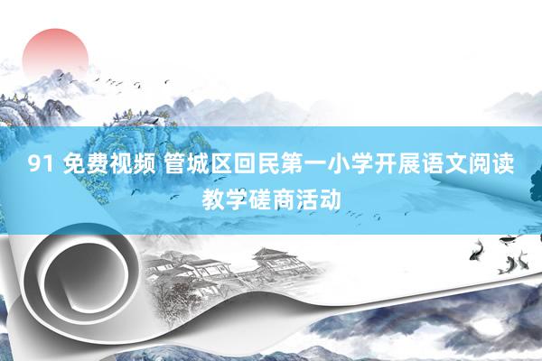 91 免费视频 管城区回民第一小学开展语文阅读教学磋商活动
