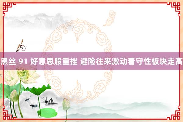 黑丝 91 好意思股重挫 避险往来激动看守性板块走高