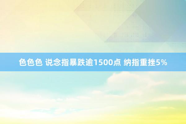 色色色 说念指暴跌逾1500点 纳指重挫5%