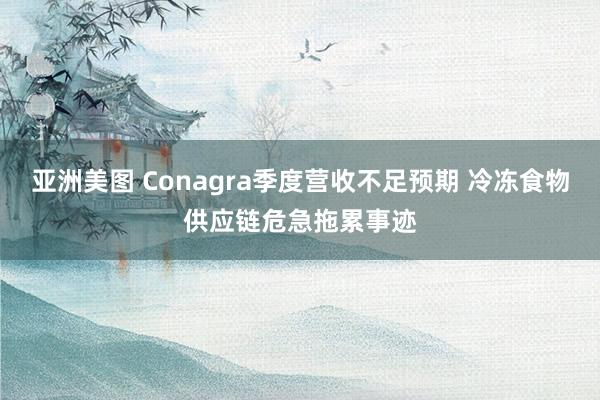 亚洲美图 Conagra季度营收不足预期 冷冻食物供应链危急拖累事迹