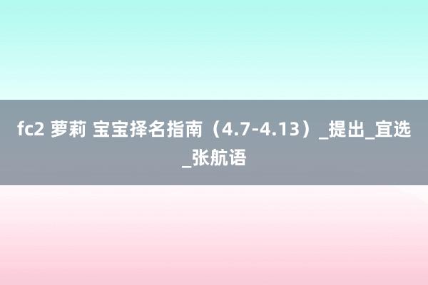 fc2 萝莉 宝宝择名指南（4.7-4.13）_提出_宜选_张航语