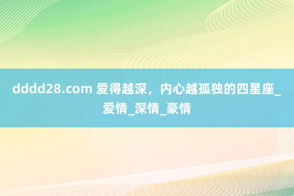 dddd28.com 爱得越深，内心越孤独的四星座_爱情_深情_豪情
