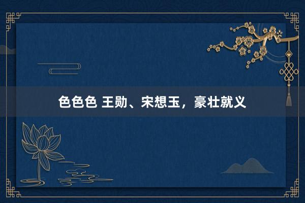 色色色 王勋、宋想玉，豪壮就义