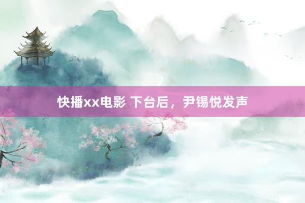 快播xx电影 下台后，尹锡悦发声