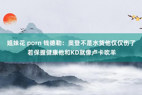 姐妹花 porn 钱德勒：奥登不是水货他仅仅伤了 若保握健康他和KD就像卢卡吹羊