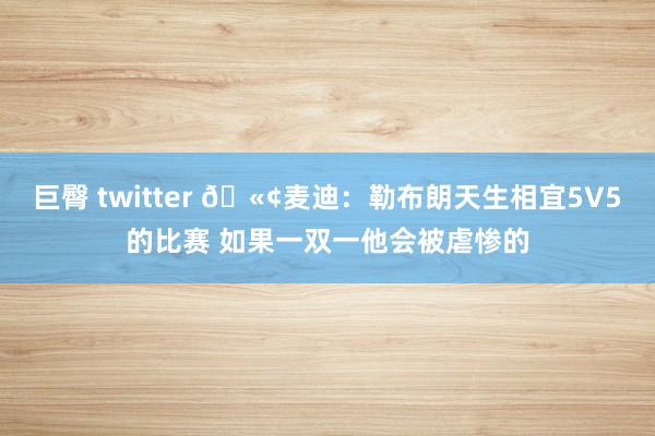 巨臀 twitter 🫢麦迪：勒布朗天生相宜5V5的比赛 如果一双一他会被虐惨的